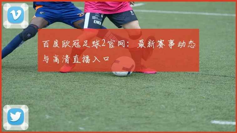 百度欧冠足球2官网：最新赛事动态与高清直播入口