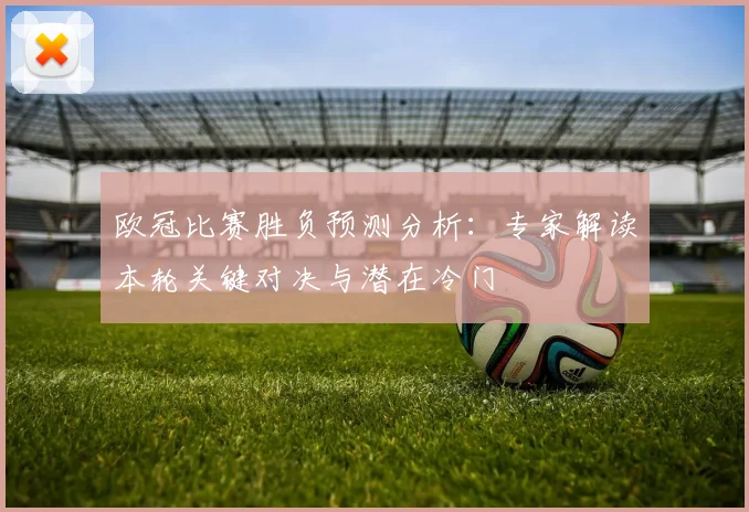 欧冠比赛胜负预测分析：专家解读本轮关键对决与潜在冷门