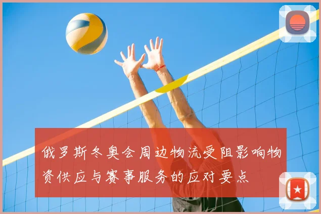 俄罗斯冬奥会周边物流受阻影响物资供应与赛事服务的应对要点