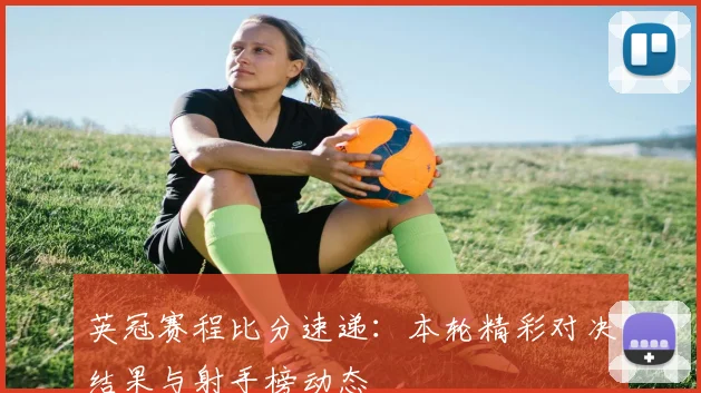 英冠赛程比分速递：本轮精彩对决结果与射手榜动态