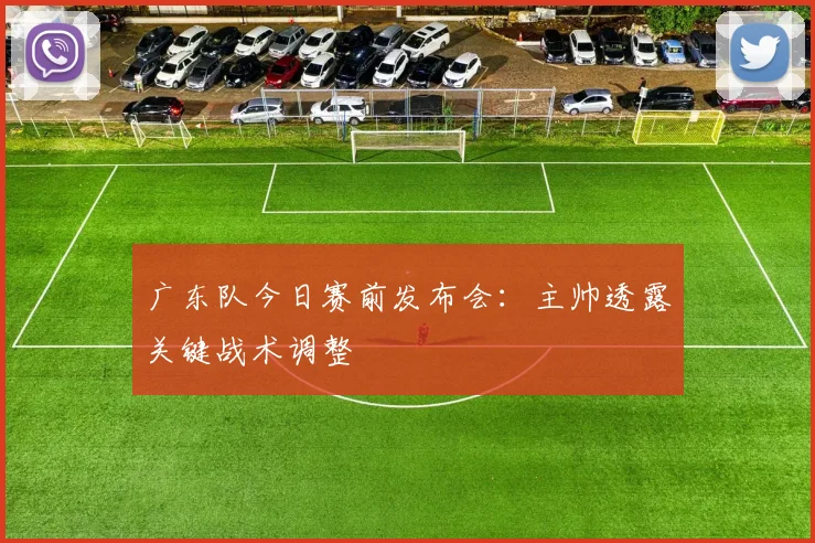 广东队今日赛前发布会：主帅透露关键战术调整