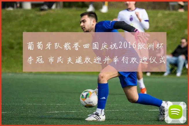 葡萄牙队载誉回国庆祝2016欧洲杯夺冠 市民夹道欢迎并举行欢迎仪式