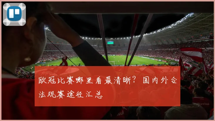 欧冠比赛哪里看最清晰？国内外合法观赛途径汇总