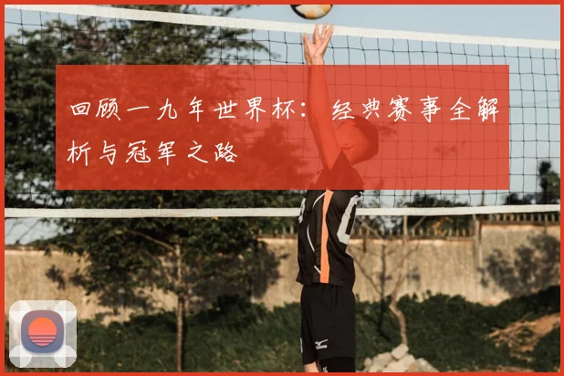 回顾一九年世界杯：经典赛事全解析与冠军之路