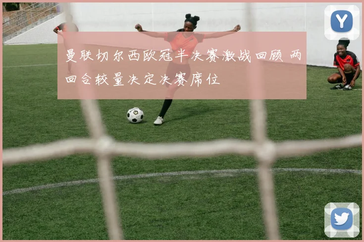 曼联切尔西欧冠半决赛激战回顾 两回合较量决定决赛席位