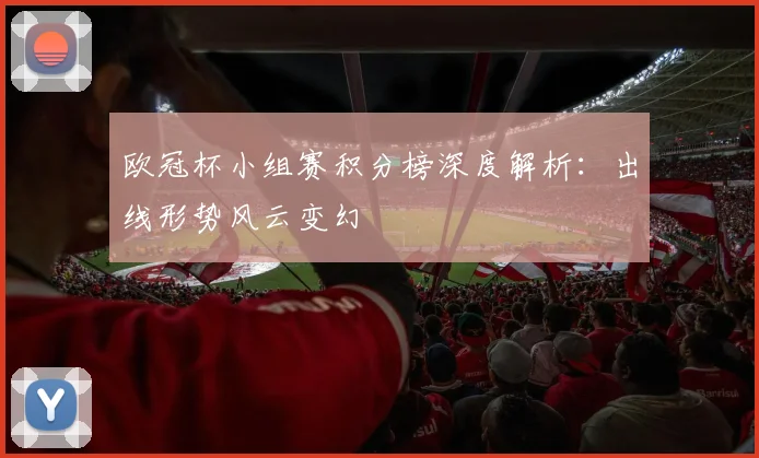 欧冠杯小组赛积分榜深度解析：出线形势风云变幻
