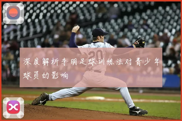 深度解析李明足球训练法对青少年球员的影响