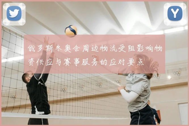 俄罗斯冬奥会周边物流受阻影响物资供应与赛事服务的应对要点