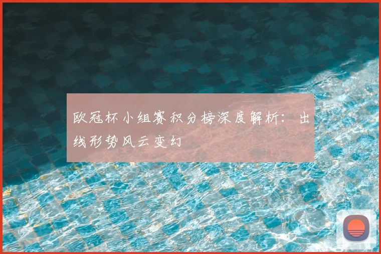 欧冠杯小组赛积分榜深度解析：出线形势风云变幻