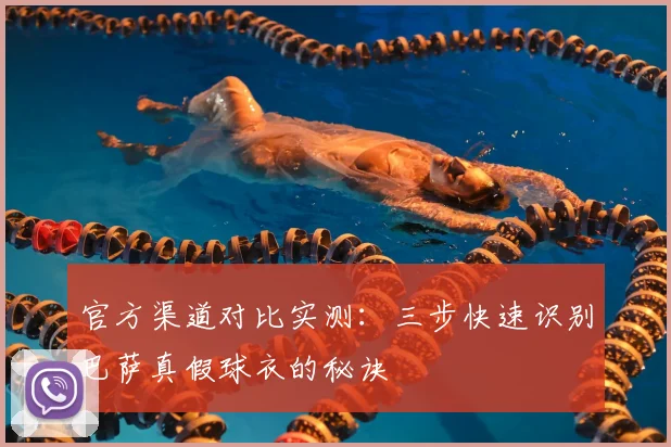 官方渠道对比实测：三步快速识别巴萨真假球衣的秘诀