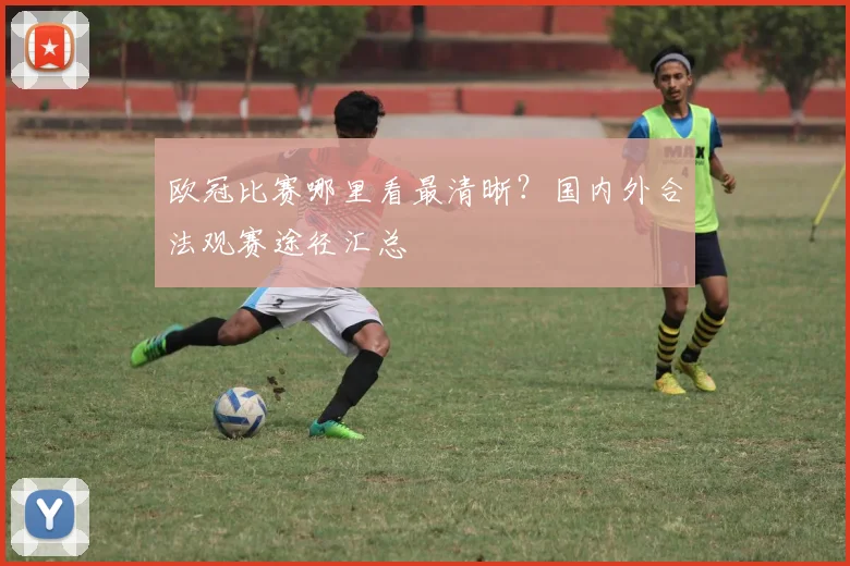 欧冠比赛哪里看最清晰？国内外合法观赛途径汇总
