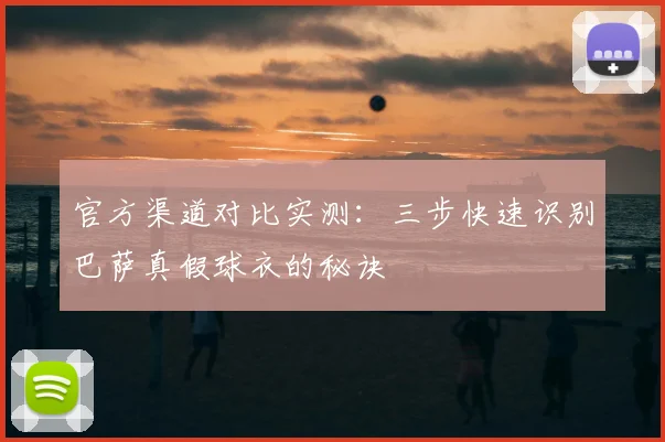 官方渠道对比实测：三步快速识别巴萨真假球衣的秘诀